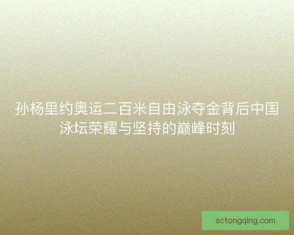 孙杨里约奥运二百米自由泳夺金背后中国泳坛荣耀与坚持的巅峰时刻 孙杨里约奥运二百米自由泳夺金背后中国泳坛荣耀与坚持的巅峰时刻