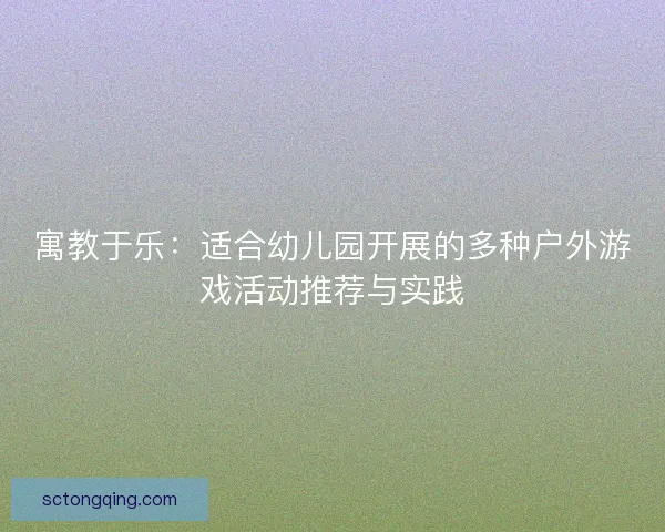 寓教于乐:适合幼儿园开展的多种户外游戏活动推荐与实践 寓教于乐:适合幼儿园开展的多种户外游戏活动推荐与实践