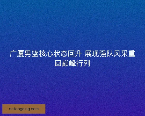广厦男篮核心状态回升 展现强队风采重回巅峰行列