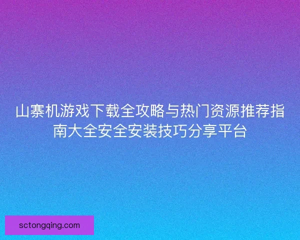山寨机游戏下载全攻略与热门资源推荐指南大全安全安装技巧分享平台