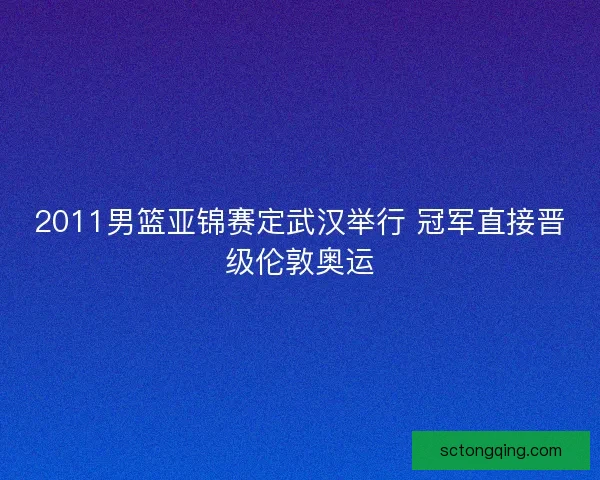 2011男篮亚锦赛定武汉举行 冠军直接晋级伦敦奥运