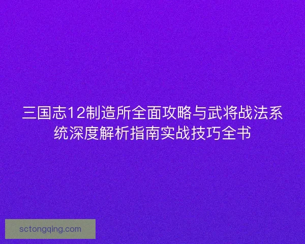 三国志12制造所全面攻略与武将战法系统深度解析指南实战技巧全书