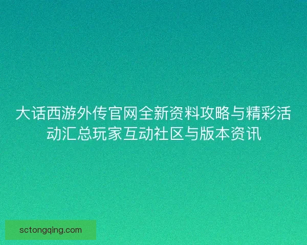 大话西游外传官网全新资料攻略与精彩活动汇总玩家互动社区与版本资讯