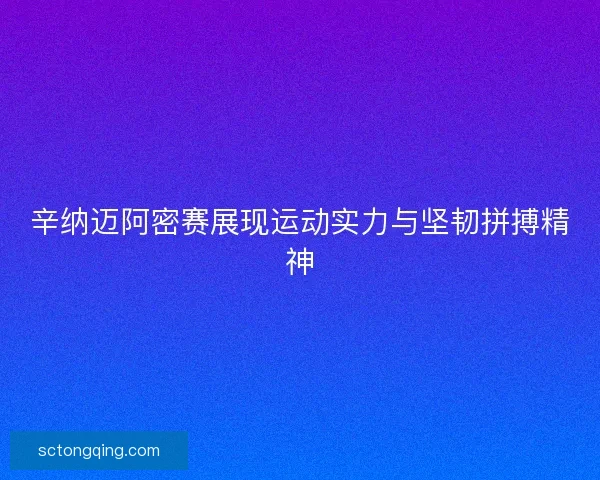 辛纳迈阿密赛展现运动实力与坚韧拼搏精神